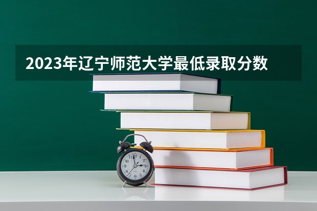 2023年辽宁师范大学最低录取分数参考 辽宁往年录取分数线