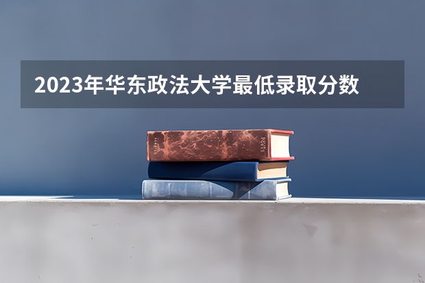 2023年华东政法大学最低录取分数参考 上海往年录取分数线