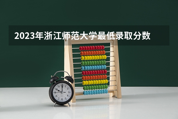 2023年浙江师范大学最低录取分数参考 浙江往年录取分数线