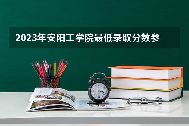 2023年安阳工学院最低录取分数参考 河南往年录取分数线