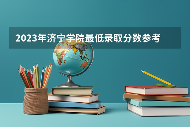 2023年济宁学院最低录取分数参考 山东往年录取分数线