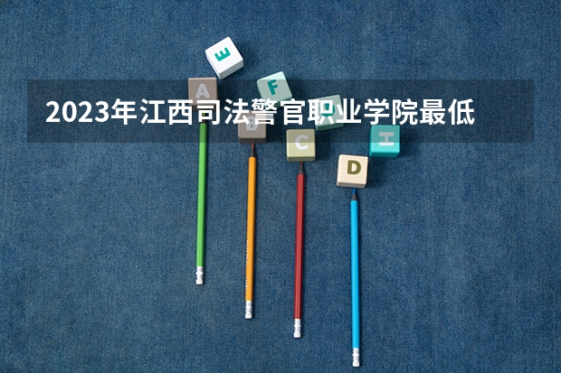 2023年江西司法警官职业学院最低录取分数参考 江西往年录取分数线