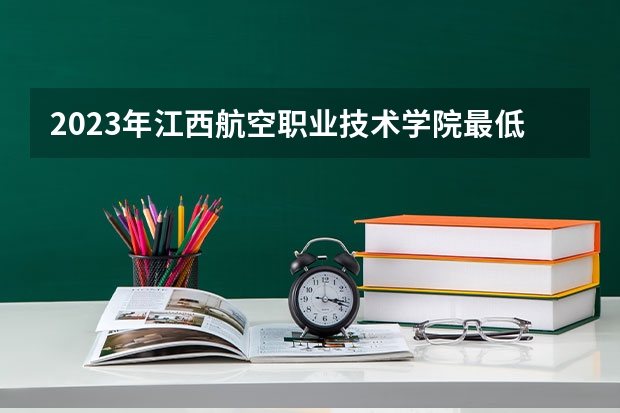 2023年江西航空职业技术学院最低录取分数参考 江西往年录取分数线