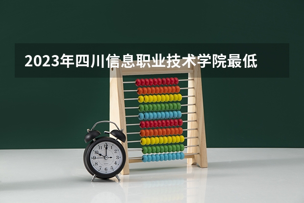 2023年四川信息职业技术学院最低录取分数参考 四川往年录取分数线