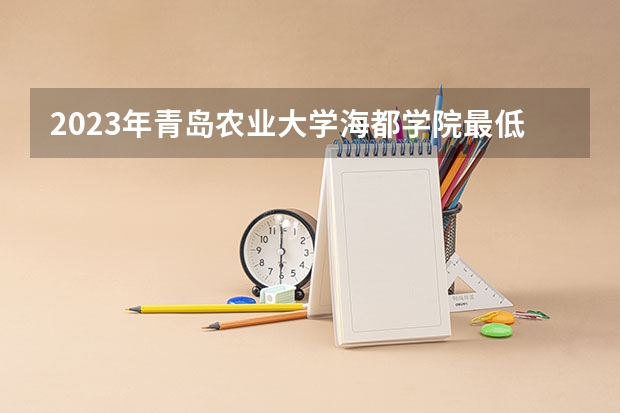 2023年青岛农业大学海都学院最低录取分数参考 山东往年录取分数线