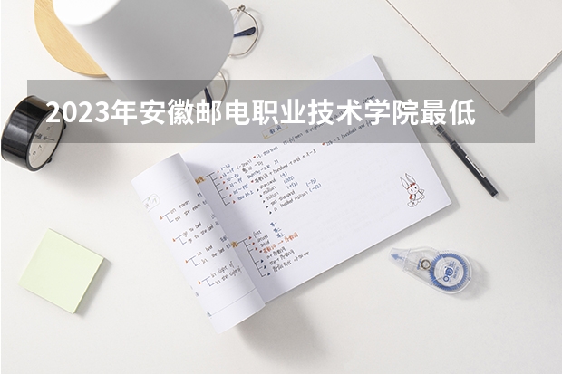 2023年安徽邮电职业技术学院最低录取分数参考 安徽往年录取分数线