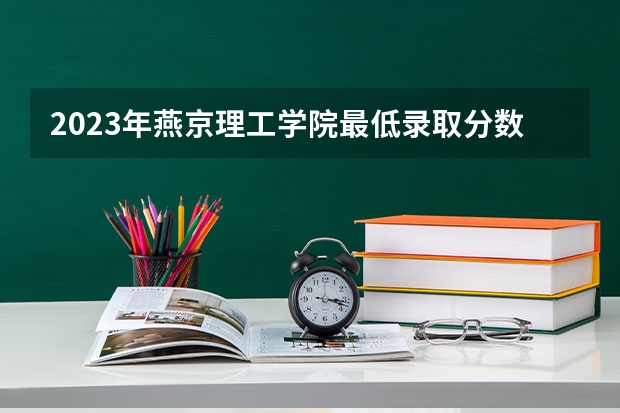 2023年燕京理工学院最低录取分数参考 河北往年录取分数线