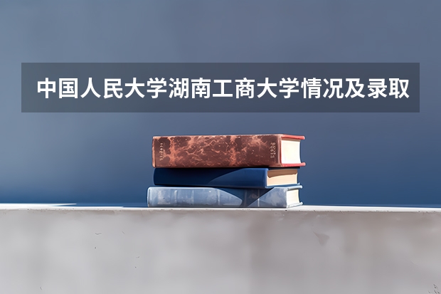 中国人民大学湖南工商大学情况及录取分数对比