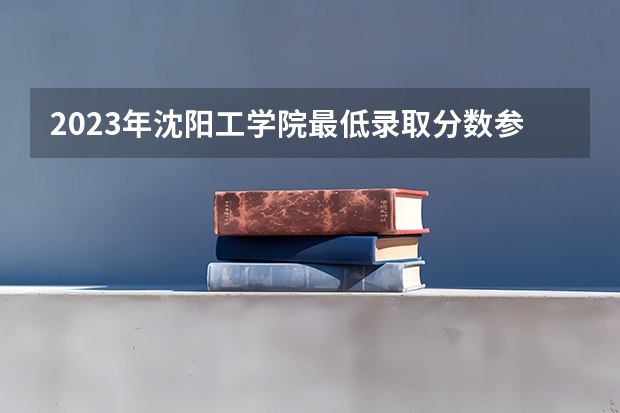 2023年沈阳工学院最低录取分数参考 辽宁往年录取分数线