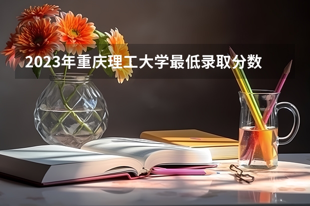 2023年重庆理工大学最低录取分数参考 重庆往年录取分数线