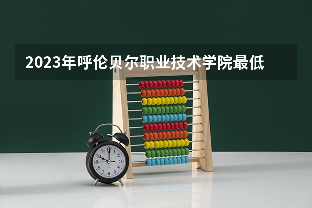 2023年呼伦贝尔职业技术学院最低录取分数参考 内蒙古往年录取分数线