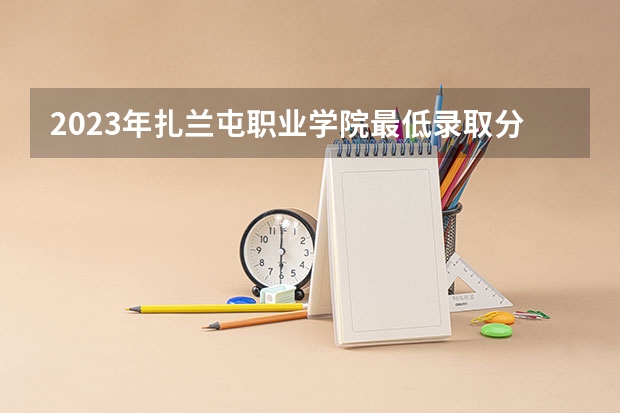 2023年扎兰屯职业学院最低录取分数参考 内蒙古往年录取分数线