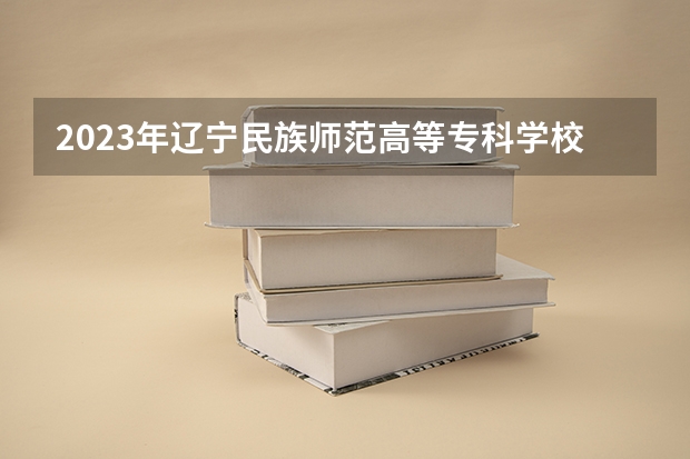 2023年辽宁民族师范高等专科学校最低录取分数参考 辽宁往年录取分数线