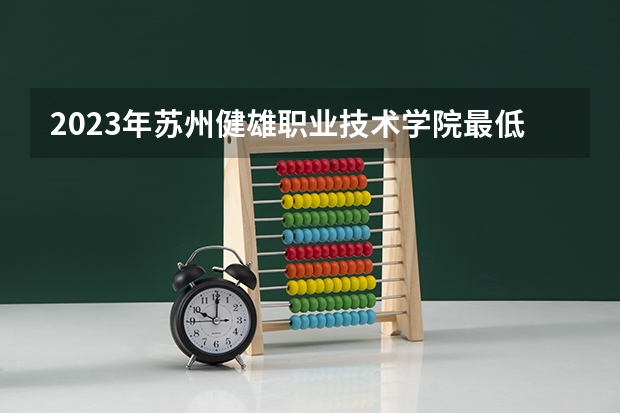 2023年苏州健雄职业技术学院最低录取分数参考 江苏往年录取分数线