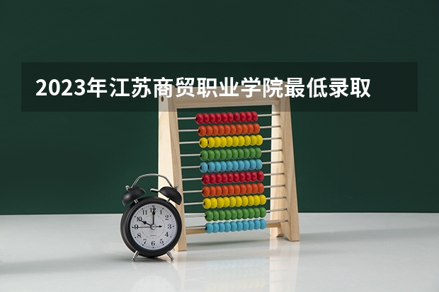 2023年江苏商贸职业学院最低录取分数参考 江苏往年录取分数线
