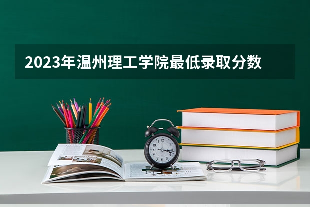 2023年温州理工学院最低录取分数参考 浙江往年录取分数线