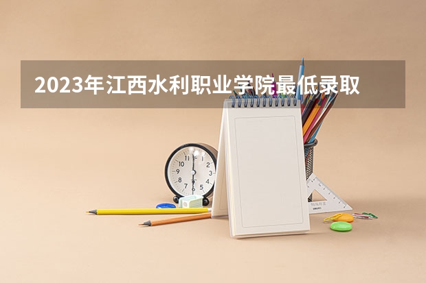 2023年江西水利职业学院最低录取分数参考 江西往年录取分数线