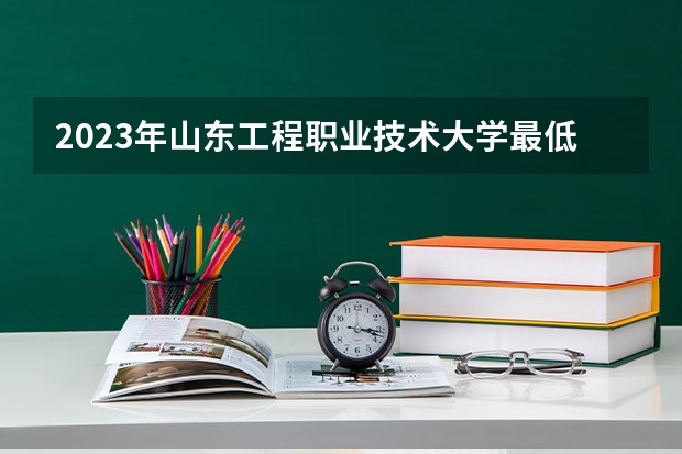 2023年山东工程职业技术大学最低录取分数参考 山东往年录取分数线