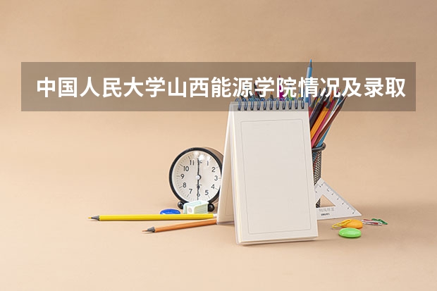 中国人民大学山西能源学院情况及录取分数对比