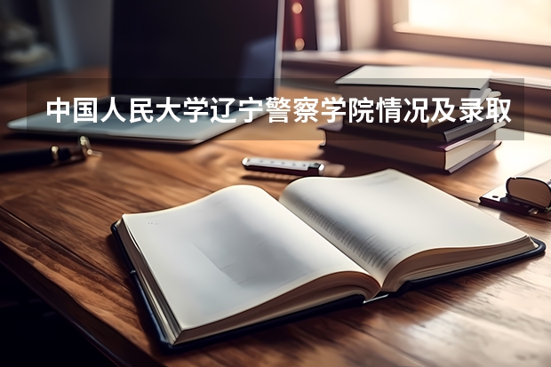 中国人民大学辽宁警察学院情况及录取分数对比