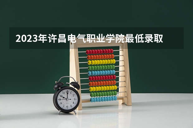 2023年许昌电气职业学院最低录取分数参考 河南往年录取分数线