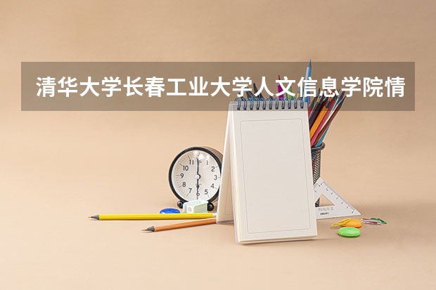 清华大学长春工业大学人文信息学院情况及录取分数对比