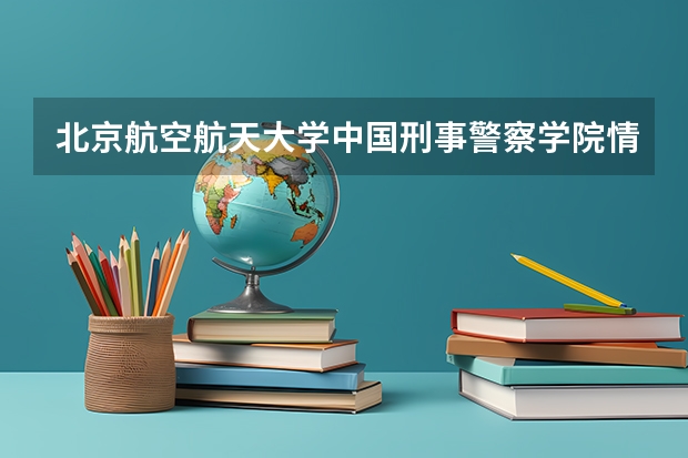 北京航空航天大学中国刑事警察学院情况及录取分数对比