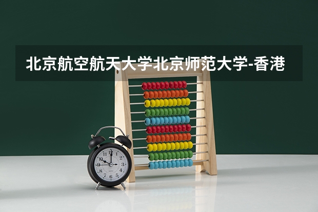 北京航空航天大学北京师范大学-香港浸会大学联合国际学院情况及录取分数对比