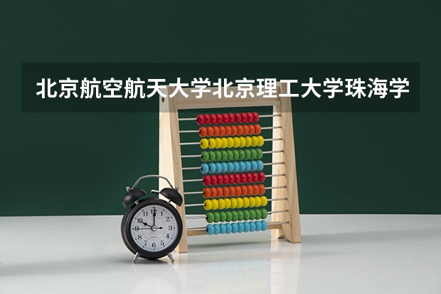 北京航空航天大学北京理工大学珠海学院情况及录取分数对比