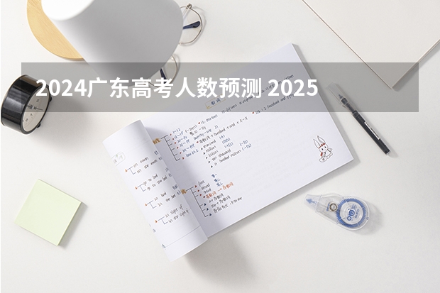 2024广东高考人数预测 2025年高考人数大概多少人