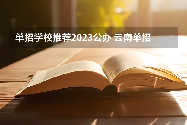 单招学校推荐2023公办 云南单招的公办学校有哪些学校2023？