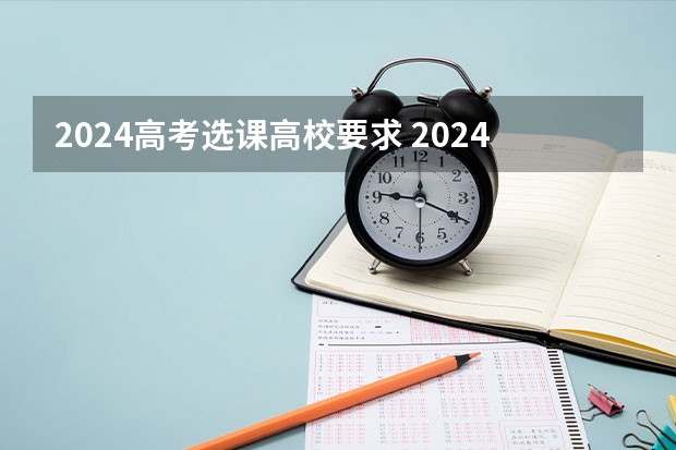 2024高考选课高校要求 2024年高考各大学对选科要求主要变化是？