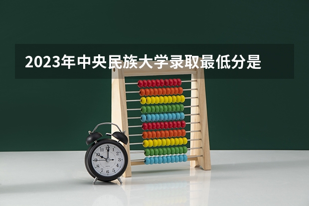 2023年中央民族大学录取最低分是多少 中央民族大学历年录取参考