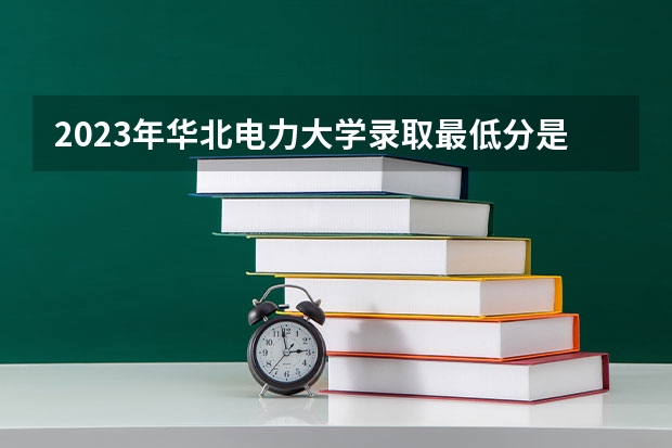 2023年华北电力大学录取最低分是多少 华北电力大学历年录取参考