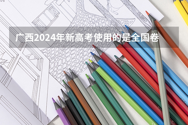 广西2024年新高考使用的是全国卷吗