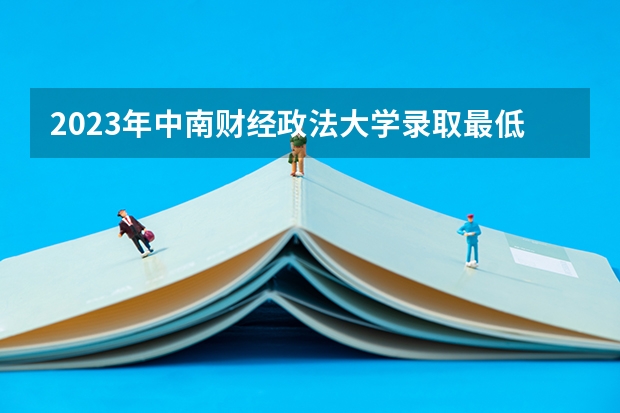 2023年中南财经政法大学录取最低分是多少 中南财经政法大学历年录取参考