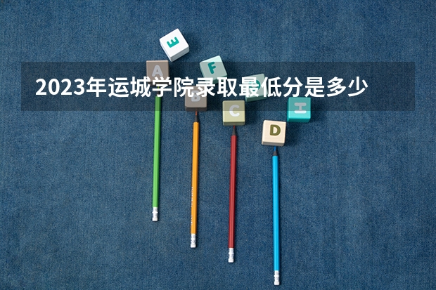 2023年运城学院录取最低分是多少 运城学院历年录取参考