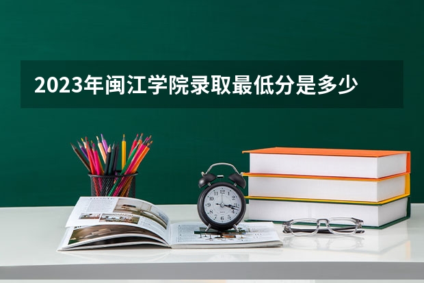 2023年闽江学院录取最低分是多少 闽江学院历年录取参考