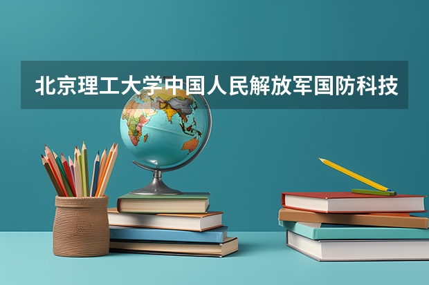 北京理工大学中国人民解放军国防科技大学情况及录取分数对比