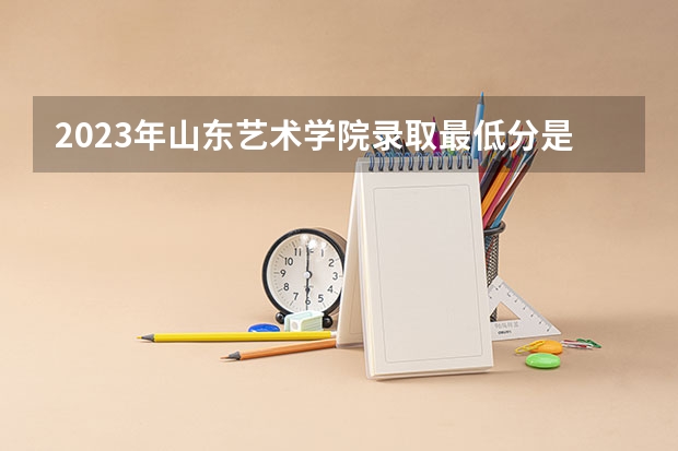 2023年山东艺术学院录取最低分是多少 山东艺术学院历年录取参考