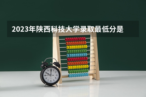 2023年陕西科技大学录取最低分是多少 陕西科技大学历年录取参考