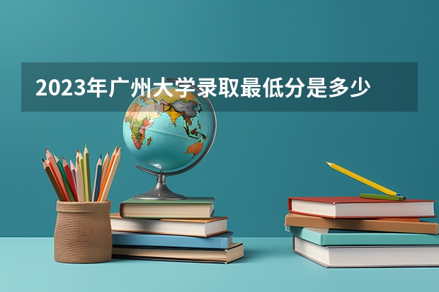 2023年广州大学录取最低分是多少 广州大学历年录取参考