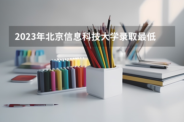 2023年北京信息科技大学录取最低分是多少 北京信息科技大学历年录取参考