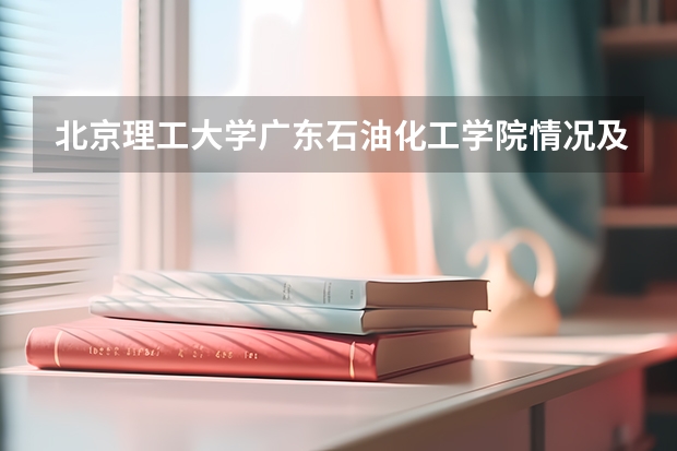 北京理工大学广东石油化工学院情况及录取分数对比
