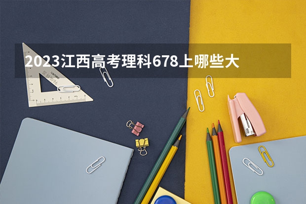 2023江西高考理科678上哪些大学比较好