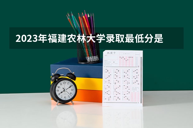 2023年福建农林大学录取最低分是多少 福建农林大学历年录取参考