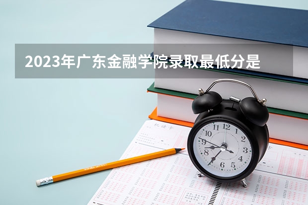 2023年广东金融学院录取最低分是多少 广东金融学院历年录取参考