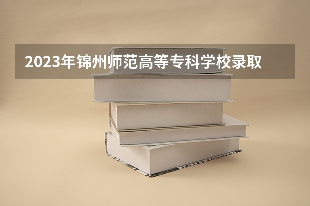 2023年锦州师范高等专科学校录取最低分是多少 锦州师范高等专科学校历年录取参考