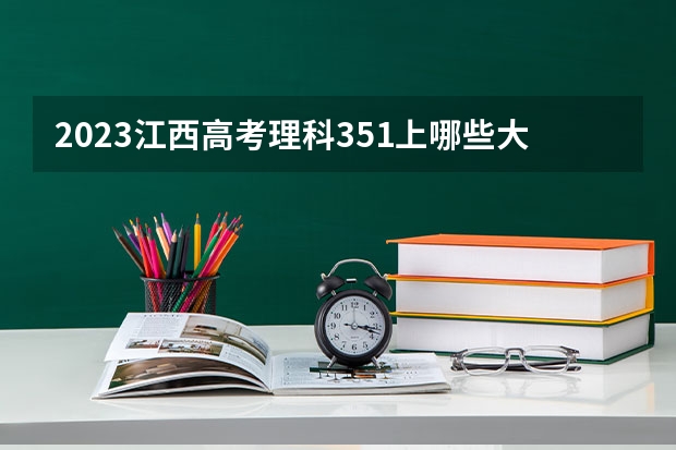2023江西高考理科351上哪些大学比较好