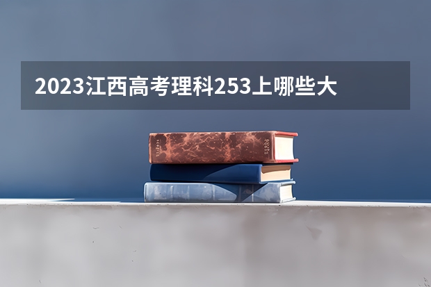 2023江西高考理科253上哪些大学比较好